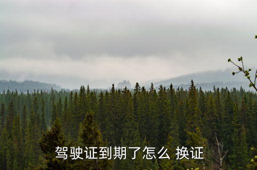  駕駛證到期了怎么 換證