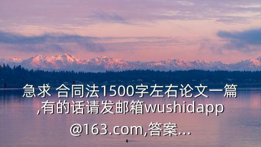 急求 合同法1500字左右論文一篇,有的話請發(fā)郵箱wushidapp@163.com,答案...