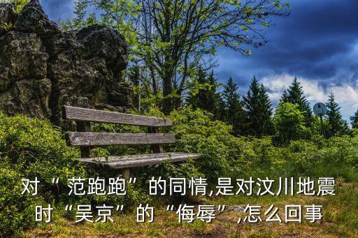 對“ 范跑跑”的同情,是對汶川地震時“吳京”的“侮辱”,怎么回事