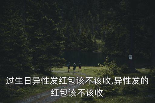 過生日異性發(fā)紅包該不該收,異性發(fā)的紅包該不該收
