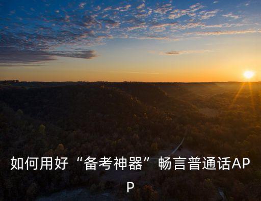 如何用好“備考神器”暢言普通話APP