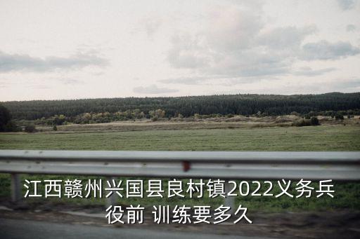 江西贛州興國縣良村鎮(zhèn)2022義務(wù)兵役前 訓(xùn)練要多久