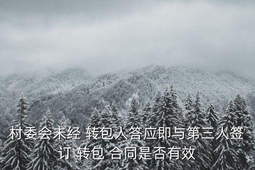 村委會未經(jīng) 轉(zhuǎn)包人答應(yīng)即與第三人簽訂 轉(zhuǎn)包 合同是否有效