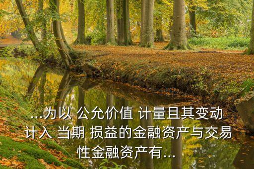 ...為以 公允價值 計量且其變動 計入 當期 損益的金融資產(chǎn)與交易性金融資產(chǎn)有...