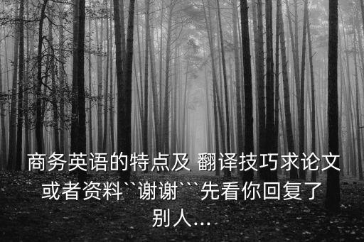  商務(wù)英語的特點(diǎn)及 翻譯技巧求論文或者資料``謝謝```先看你回復(fù)了別人...