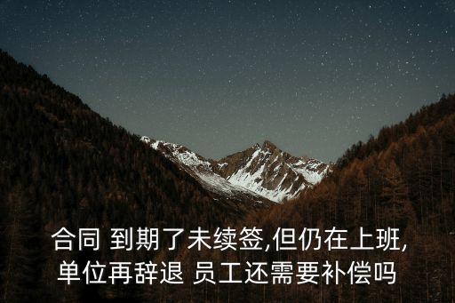  合同 到期了未續(xù)簽,但仍在上班,單位再辭退 員工還需要補(bǔ)償嗎