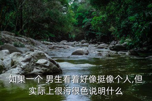 如果一個(gè) 男生看著好像挺像個(gè)人,但實(shí)際上很污很色說(shuō)明什么
