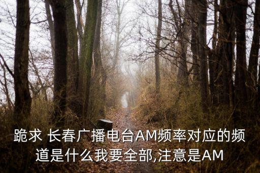 跪求 長(zhǎng)春廣播電臺(tái)AM頻率對(duì)應(yīng)的頻道是什么我要全部,注意是AM