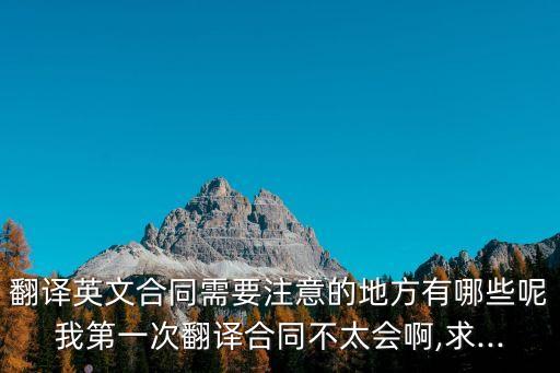 翻譯英文合同需要注意的地方有哪些呢我第一次翻譯合同不太會(huì)啊,求...