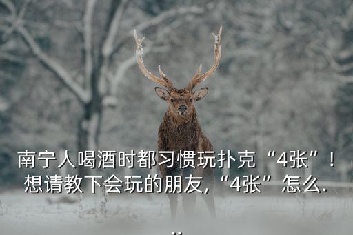 南寧人喝酒時都習慣玩撲克“4張”!想請教下會玩的朋友,“4張”怎么...