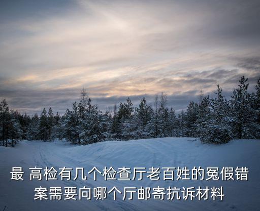最 高檢有幾個(gè)檢查廳老百姓的冤假錯(cuò)案需要向哪個(gè)廳郵寄抗訴材料