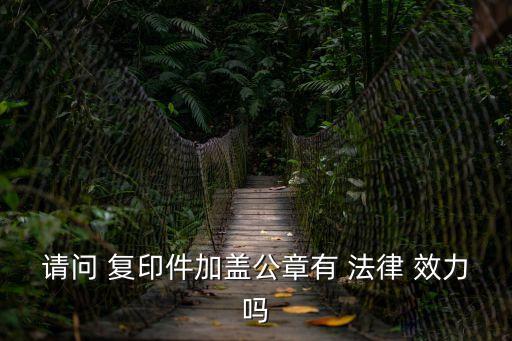 請問 復印件加蓋公章有 法律 效力嗎