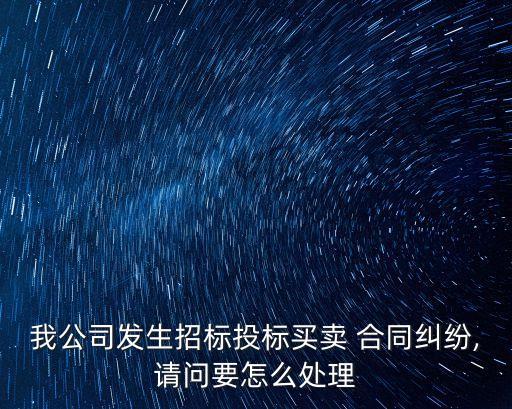 我公司發(fā)生招標(biāo)投標(biāo)買(mǎi)賣(mài) 合同糾紛,請(qǐng)問(wèn)要怎么處理