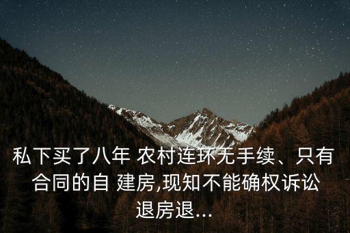 私下買了八年 農(nóng)村連環(huán)無手續(xù)、只有 合同的自 建房,現(xiàn)知不能確權(quán)訴訟退房退...