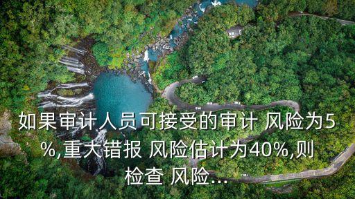 如果審計人員可接受的審計 風(fēng)險為5%,重大錯報 風(fēng)險估計為40%,則檢查 風(fēng)險...