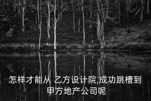 怎樣才能從 乙方設(shè)計(jì)院,成功跳槽到 甲方地產(chǎn)公司呢