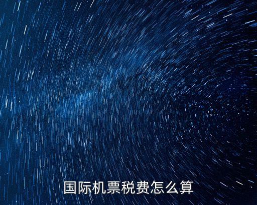 國(guó)際機(jī)票稅費(fèi)怎么算