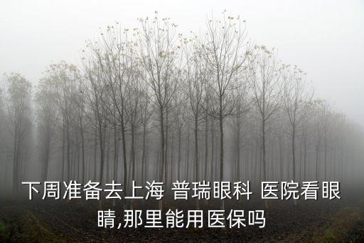 下周準(zhǔn)備去上海 普瑞眼科 醫(yī)院看眼睛,那里能用醫(yī)保嗎