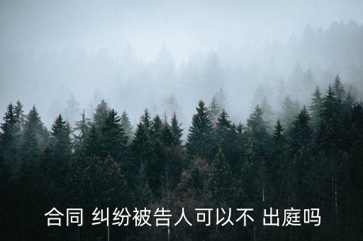  合同 糾紛被告人可以不 出庭嗎