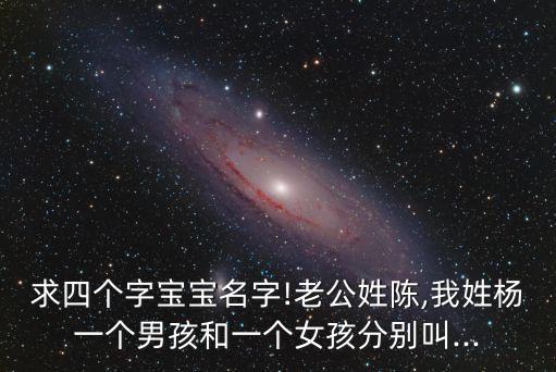 求四個(gè)字寶寶名字!老公姓陳,我姓楊一個(gè)男孩和一個(gè)女孩分別叫...