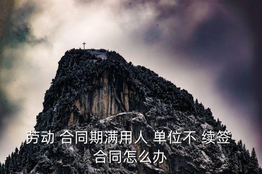 單位合同到期不續(xù)簽怎么辦,合同到期單位不再續(xù)簽我能有補(bǔ)償嗎