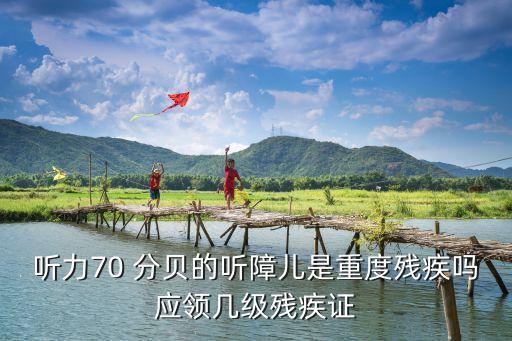 聽力70 分貝的聽障兒是重度殘疾嗎應(yīng)領(lǐng)幾級殘疾證