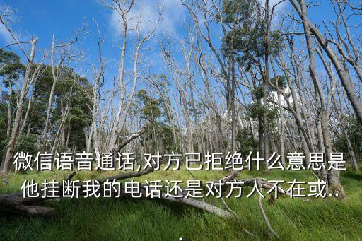 微信語音通話,對(duì)方已拒絕什么意思是他掛斷我的電話還是對(duì)方人不在或...