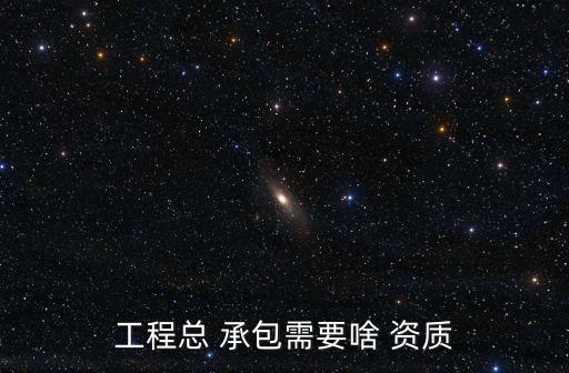 工程總 承包需要啥 資質(zhì)
