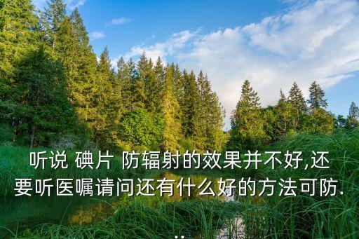 聽說 碘片 防輻射的效果并不好,還要聽醫(yī)囑請問還有什么好的方法可防...