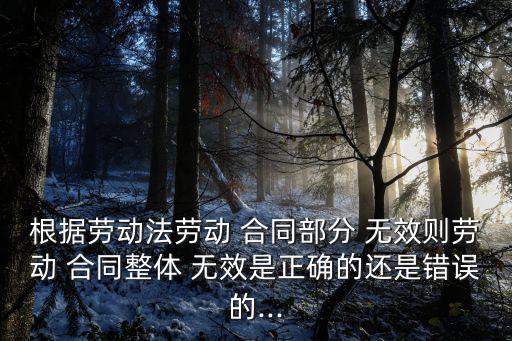 根據(jù)勞動(dòng)法勞動(dòng) 合同部分 無(wú)效則勞動(dòng) 合同整體 無(wú)效是正確的還是錯(cuò)誤的...