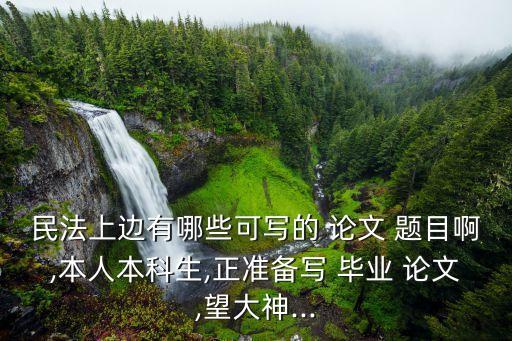 民法上邊有哪些可寫的 論文 題目啊,本人本科生,正準(zhǔn)備寫 畢業(yè) 論文,望大神...