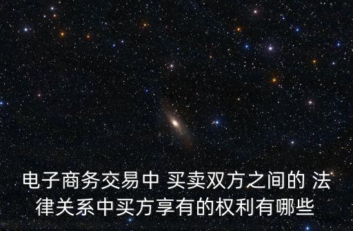 電子商務(wù)交易中 買賣雙方之間的 法律關(guān)系中買方享有的權(quán)利有哪些