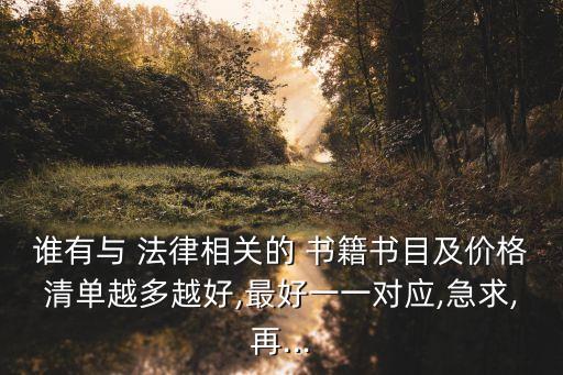 誰有與 法律相關(guān)的 書籍書目及價格清單越多越好,最好一一對應(yīng),急求,再...