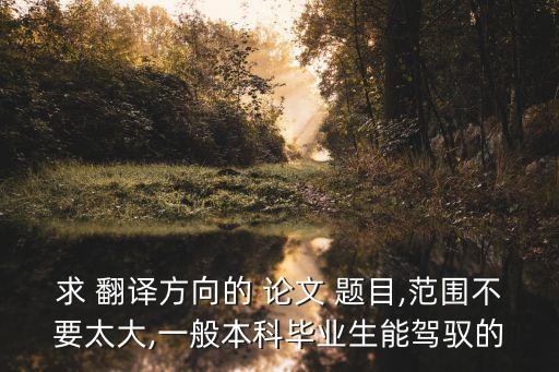 求 翻譯方向的 論文 題目,范圍不要太大,一般本科畢業(yè)生能駕馭的