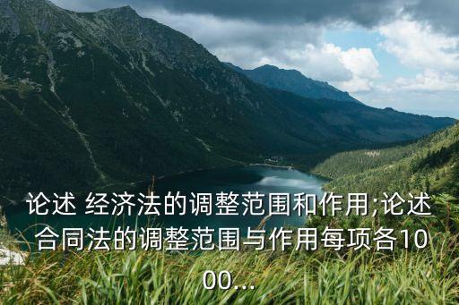 論述 經(jīng)濟法的調(diào)整范圍和作用;論述 合同法的調(diào)整范圍與作用每項各1000...