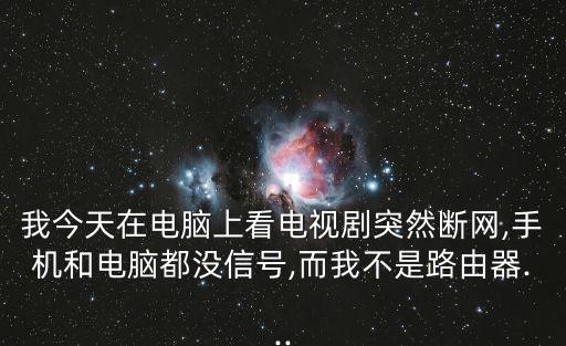 我今天在電腦上看電視劇突然斷網,手機和電腦都沒信號,而我不是路由器...