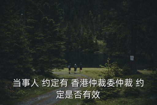 當(dāng)事人 約定有 香港仲裁委仲裁 約定是否有效