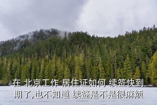 在 北京工作 居住證如何 續(xù)簽快到期了,也不知道 續(xù)簽是不是很麻煩