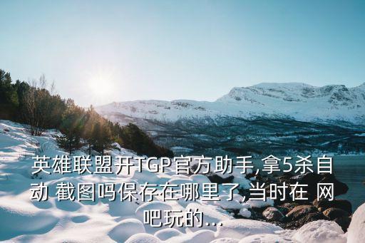 英雄聯(lián)盟開TGP官方助手,拿5殺自動 截圖嗎保存在哪里了,當(dāng)時在 網(wǎng)吧玩的...