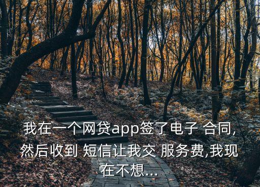 我在一個網(wǎng)貸app簽了電子 合同,然后收到 短信讓我交 服務(wù)費,我現(xiàn)在不想...