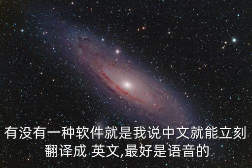 有沒(méi)有一種軟件就是我說(shuō)中文就能立刻 翻譯成 英文,最好是語(yǔ)音的