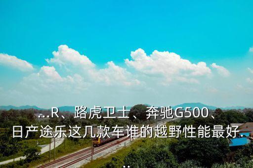 ...R、路虎衛(wèi)士、奔馳G500、日產(chǎn)途樂(lè)這幾款車誰(shuí)的越野性能最好...