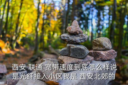  西安 聯(lián)通 寬帶速度到底怎么樣說是光纖接入小區(qū)我是 西安北郊的