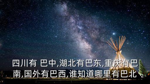 四川有 巴中,湖北有巴東,重慶有巴南,國(guó)外有巴西,誰知道哪里有巴北
