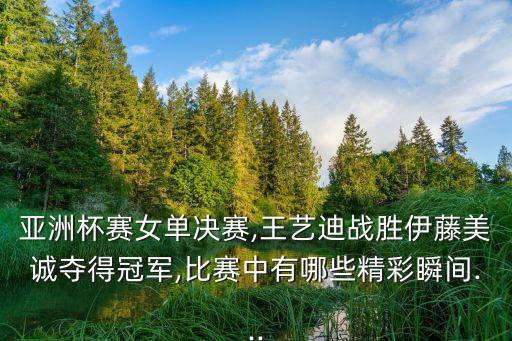 亞洲杯賽女單決賽,王藝迪戰(zhàn)勝伊藤美誠(chéng)奪得冠軍,比賽中有哪些精彩瞬間...