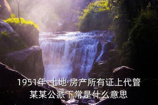 1951年 土地 房產(chǎn)所有證上代管某某公派下常是什么意思