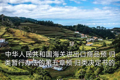 中華人民共和國海關(guān)進(jìn)出口商品預(yù) 歸類暫行辦法的第五章預(yù) 歸類決定書的...