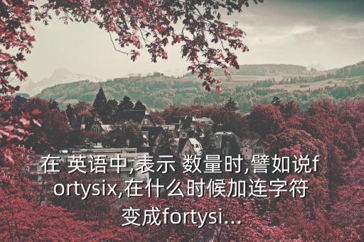 在 英語(yǔ)中,表示 數(shù)量時(shí),譬如說fortysix,在什么時(shí)候加連字符變成fortysi...
