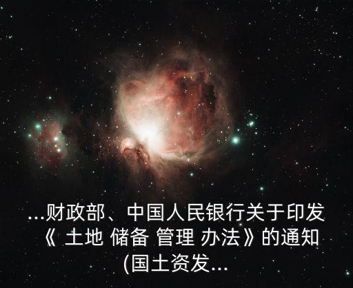 ...財政部、中國人民銀行關(guān)于印發(fā)《 土地 儲備 管理 辦法》的通知(國土資發(fā)...