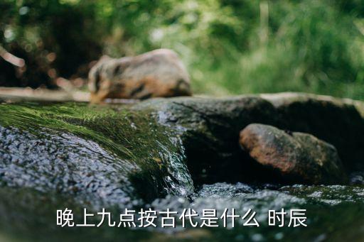 晚上九點按古代是什么 時辰